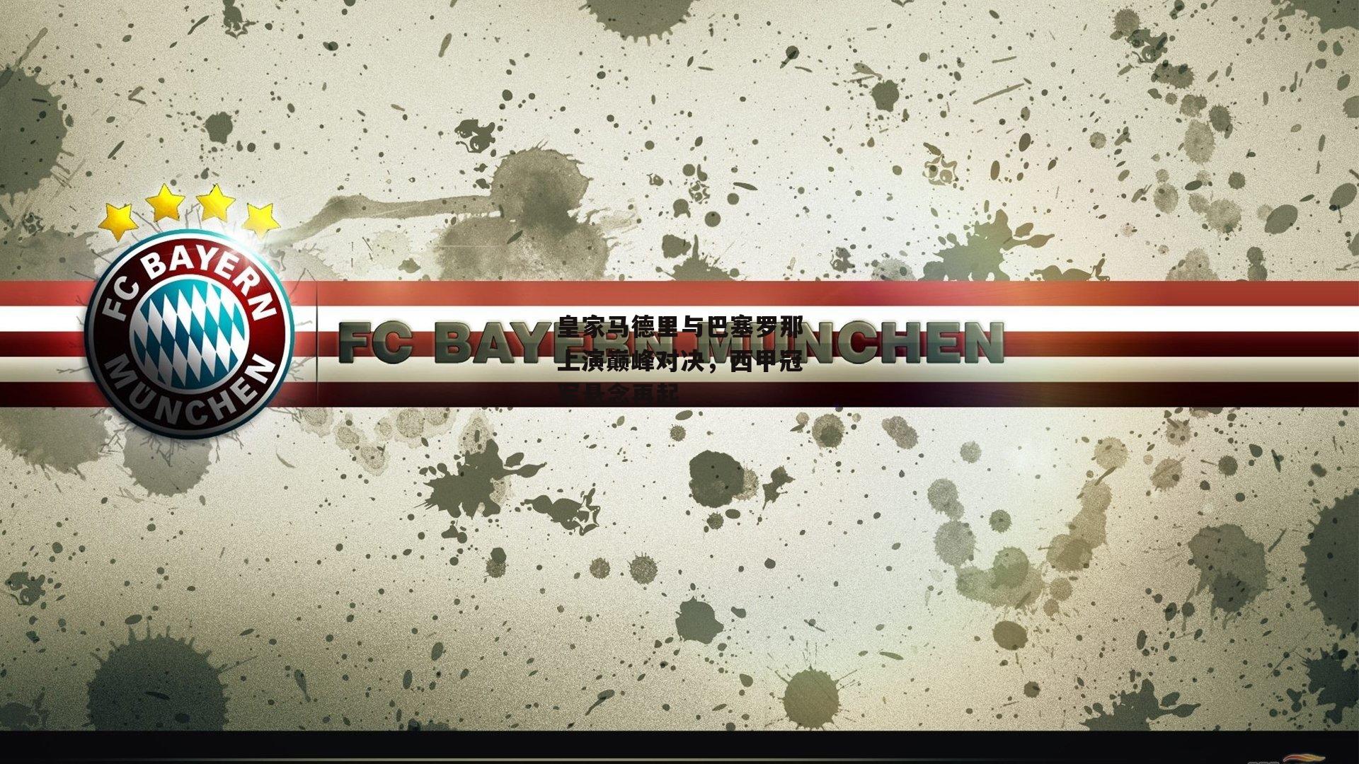 皇家马德里与巴塞罗那上演巅峰对决，西甲冠军悬念再起