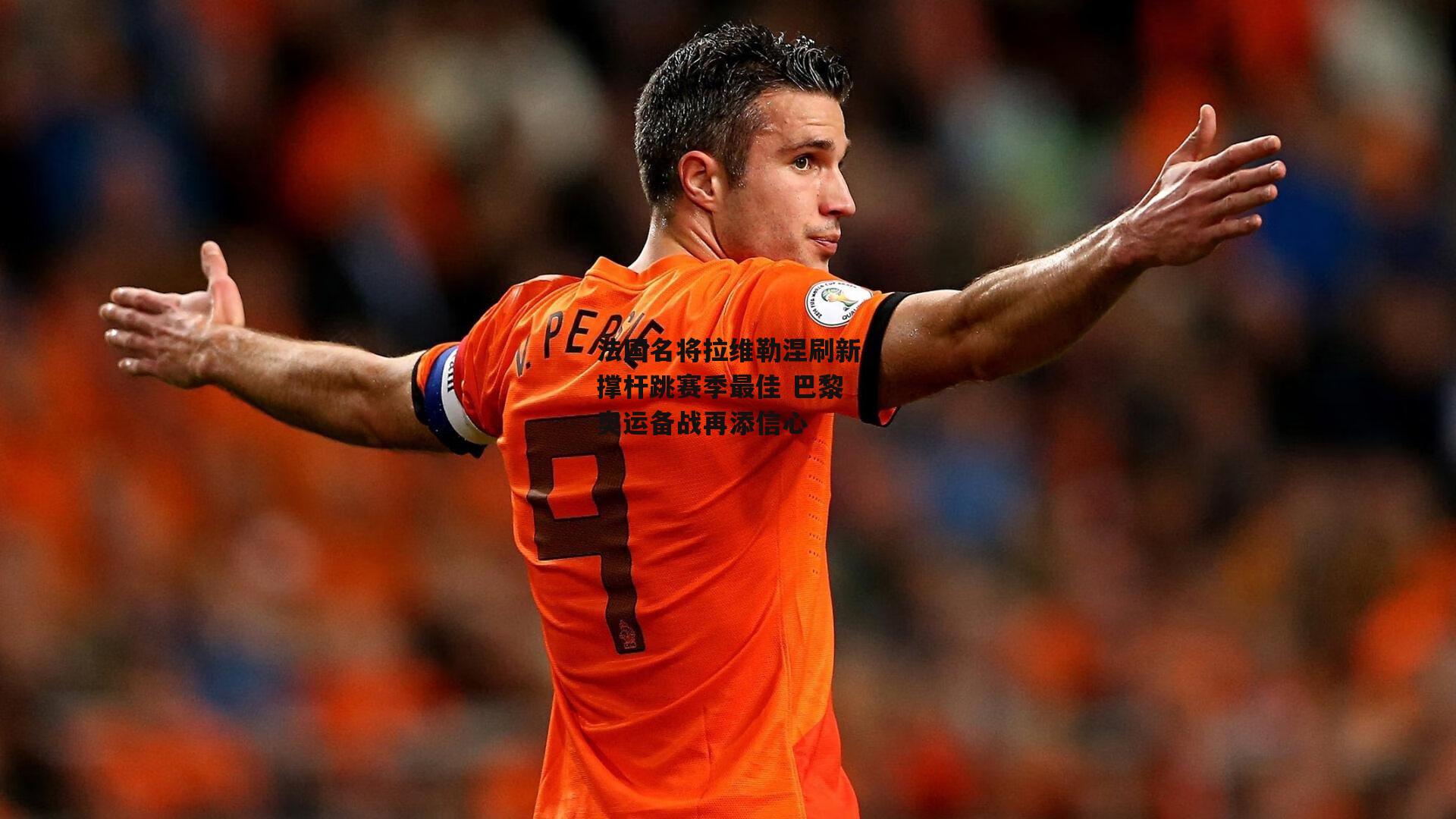 法国名将拉维勒涅刷新撑杆跳赛季最佳 巴黎奥运备战再添信心