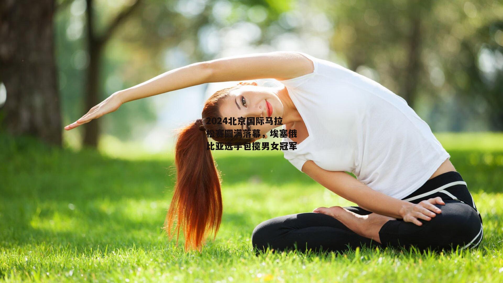 2024北京国际马拉松赛圆满落幕，埃塞俄比亚选手包揽男女冠军