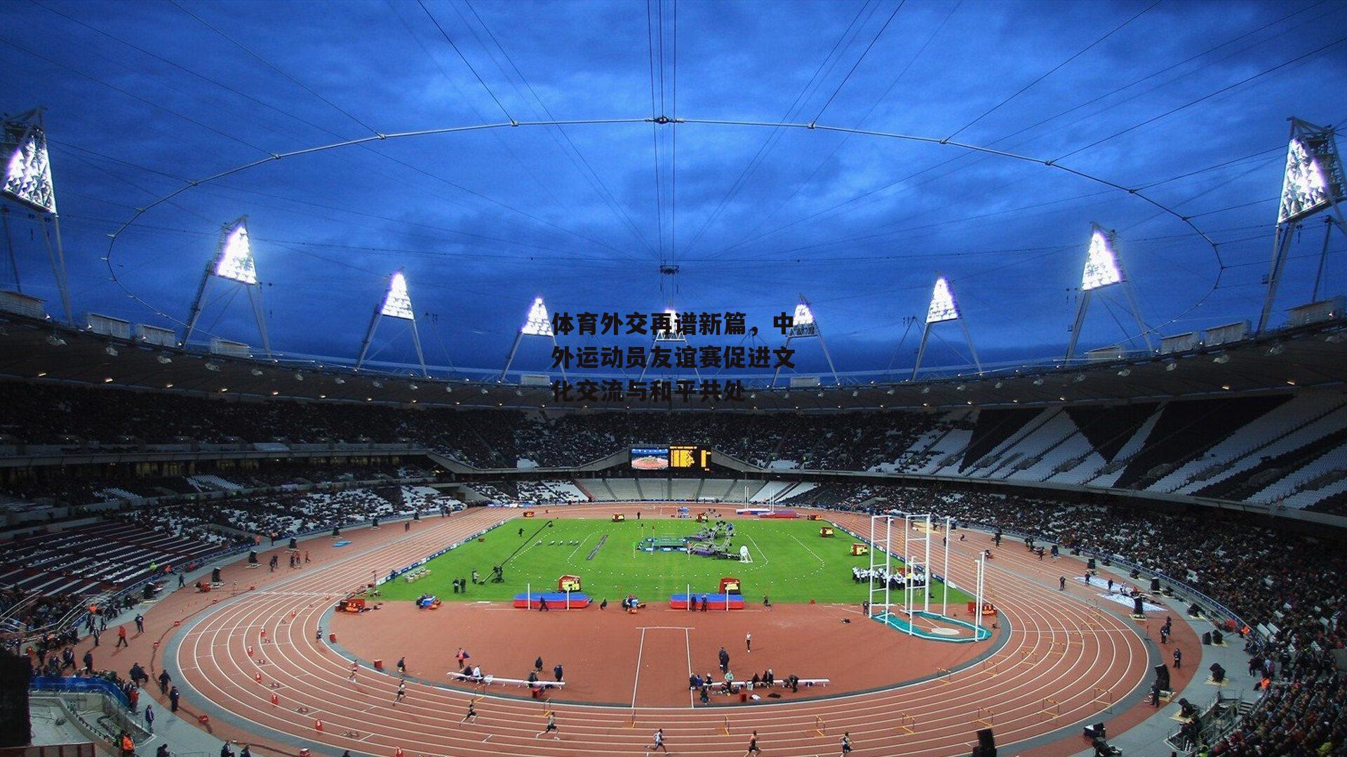 体育外交再谱新篇，中外运动员友谊赛促进文化交流与和平共处