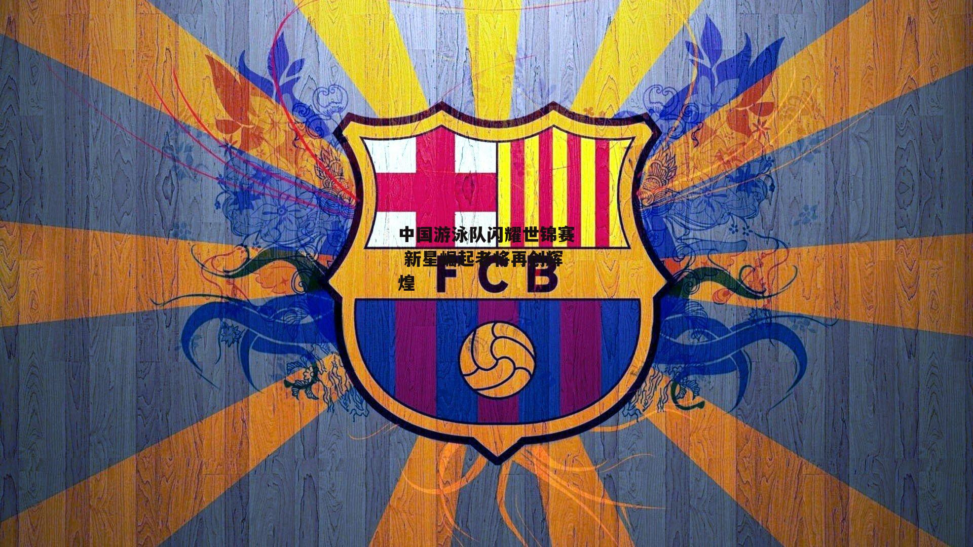 中国游泳队闪耀世锦赛 新星崛起老将再创辉煌