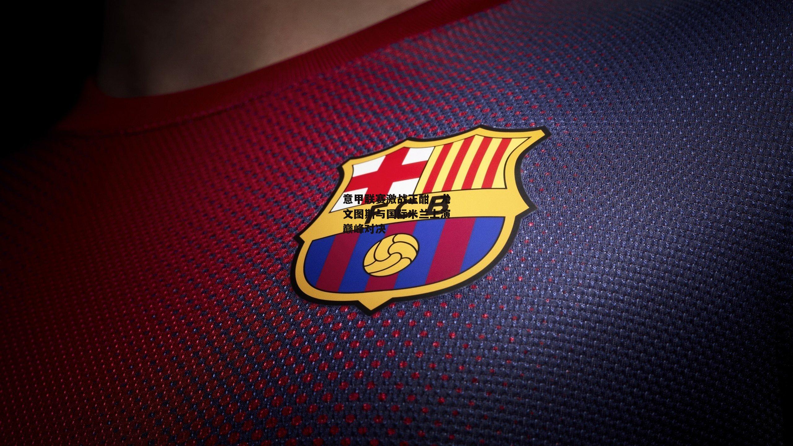 意甲联赛激战正酣，尤文图斯与国际米兰上演巅峰对决