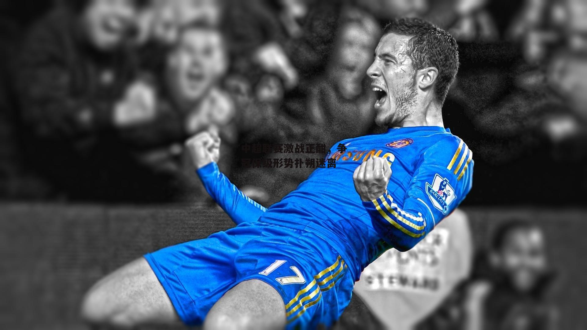 中超联赛激战正酣，争冠保级形势扑朔迷离